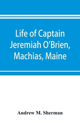 Life of Captain Jeremiah O'Brien, Machias, Maine: commander of the first American naval flying squadron of the War of the Revolution Paperback Alpha Edition
