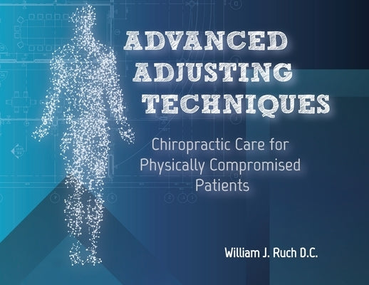 Advanced Adjusting Techniques: Chiropractic Care for Physically Compromised Patients by Ruch, William J.