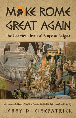 Make Rome Great Again: An Inaccurate Novel of Political Plunder, Lavish Lifestyle, Incest and Insanity Paperback Jerry D. Kirkpatrick