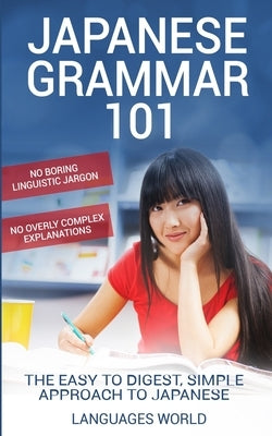 Japanese Grammar 101: No Boring Linguistic Jargon. No Overly Complex Explanations. The Easy to Digest, Simple Approach to Japanese. by World, Languages