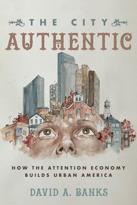 The City Authentic: How the Attention Economy Builds Urban America Paperback University of California Press