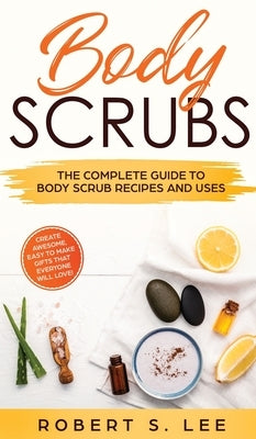 Body Scrubs: The Complete Guide to Body Scrub Recipes and Uses by Lee, Robert S.