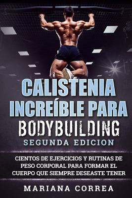 CALISTENIA INCREiBLE PARA BODYBUILDING SEGUNDA EDICION: CIENTOS DE EJERCICIOS Y RUTINAS DE PESO CORPORAL PARA FORMAR El CUERPO QUE SIEMPRE DESEASTE TE by Correa, Mariana