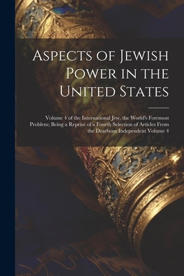Aspects of Jewish Power in the United States; Volume 4 of the International Jew, the World's Foremost Problem; Being a Reprint of a Fourth Selection o Paperback Legare Street Press