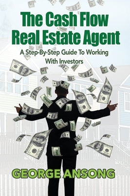 The Cash Flow Real Estate Agent: A Step-by-Step Guide to Working with Investors by Ansong, George