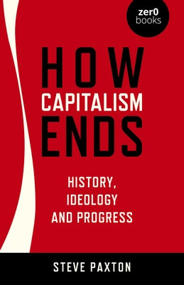 How Capitalism Ends: History, Ideology and Progress by Paxton, Steve