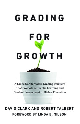 Grading for Growth: A Guide to Alternative Grading Practices That Promote Authentic Learning and Student Engagement in Higher Education by Clark, David