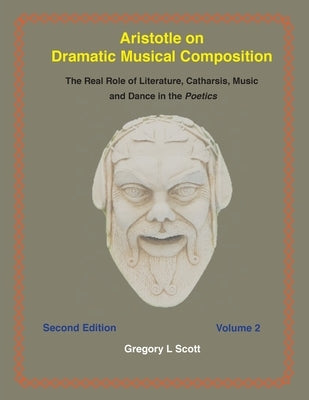 Aristotle on Dramatic Musical Composition: The Real Role of Literature, Catharsis, Music and Dance in the POETICS by Scott, Gregory