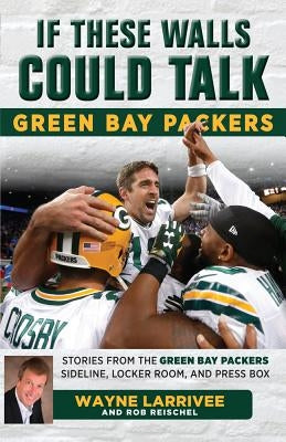 If These Walls Could Talk: Green Bay Packers: Stories from the Green Bay Packers Sideline, Locker Room, and Press Box by Larrivee, Wayne