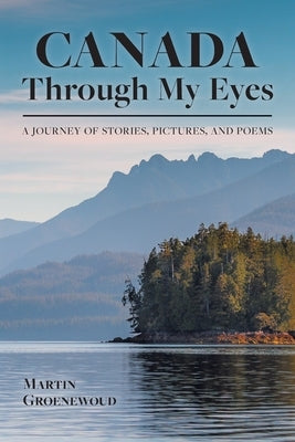 Canada Through My Eyes: A Journey of Stories, Pictures, and Poems by Groenewoud, Martin