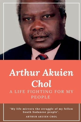Arthur Akuien Chol A Life Fighting for my people by Chol, Arthur Akuien