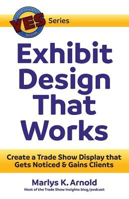 Exhibit Design That Works: Create a Trade Show Display that Gets Noticed & Gains Clients by Arnold, Marlys K.