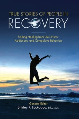 True Stories of People in Recovery: Finding Healing from Life's Hurts, Addictions, and Compulsive Behaviors by Luckadoo, Shirley R.