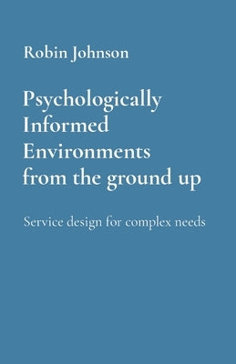 Psychologically Informed Environments from the ground up: Service design for complex needs by Johnson, Robin