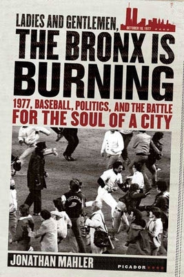 Ladies and Gentlemen, the Bronx Is Burning: 1977, Baseball, Politics, and the Battle for the Soul of a City by Mahler, Jonathan