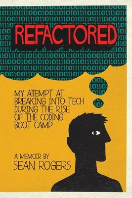 Refactored: My Attempt at Breaking into Tech During the Rise of the Coding Boot Camp by Rogers, Sean