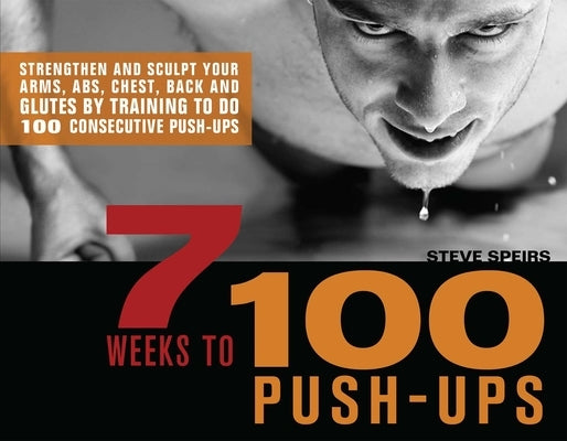 7 Weeks to 100 Push-Ups: Strengthen and Sculpt Your Arms, Abs, Chest, Back and Glutes by Training to Do 100 Consecutive Push- by Speirs, Steve