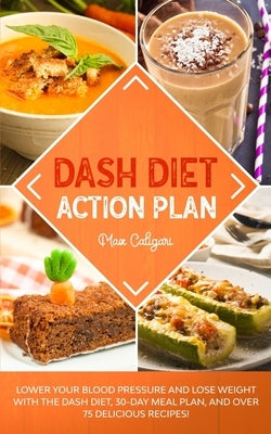 Dash Diet Action Plan: Lower Your Blood Pressure and Lose Weight with the DASH Diet, 30-Day Meal Plan, and Over 75 Delicious Recipes! by Caligari, Max