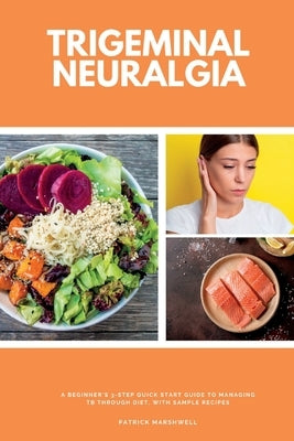 Trigeminal Neuralgia: A Beginner's 3-Step Quick Start Guide to Managing TB Through Diet, With Sample Recipes by Marshwell, Patrick