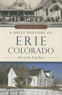 A Brief History of Erie, Colorado: Out of the Coal Dust by Stull, James B.