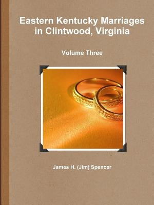 Eastern Kentucky Marriages in Clintwood, Virginia - Volume Three by Spencer, James H. (Jim)