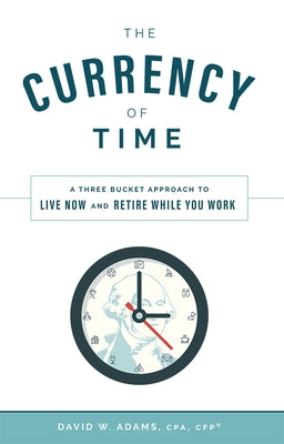 The Currency of Time: A Three Bucket Approach to Live Now and Retire While You Work by Adams, David W.