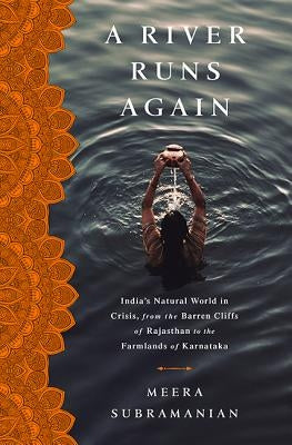 A River Runs Again: India's Natural World in Crisis, from the Barren Cliffs of Rajasthan to the Farmlands of Karnataka by Subramanian, Meera