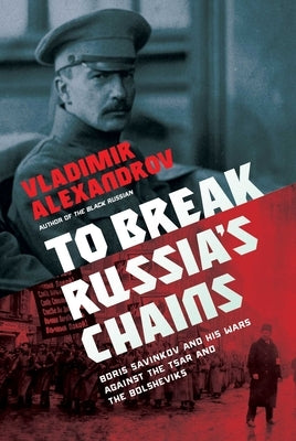 To Break Russia's Chains: Boris Savinkov and His Wars Against the Tsar and the Bolsheviks by Alexandrov, Vladimir