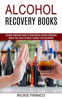 Alcohol Recovery Books: Master Your Brain to Obtain Freedom From Alcoholism (Alcohol Addiction Guide to Overcoming Alcohol Addiction) by Franco, Rickie