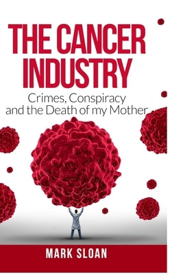 The Cancer Industry: Crimes, Conspiracy and The Death of My Mother by Sloan, Mark