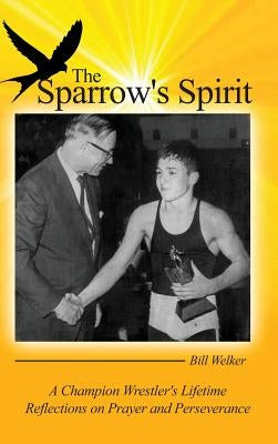 The Sparrow's Spirit: A Champion Wrestler's Lifetime Reflections on Prayer and Perseverance by Welker, Bill