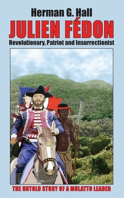 Julien Fédon: Revolutionary, Patriot and Insurrectionist - The Untold Story of a Mulatto Leader by Hall, Herman G.