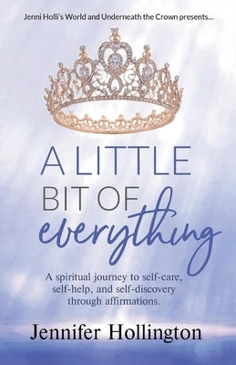 A Little Bit of Everything: A Spiritual Journey to Self-Care, Self-Help, and Self-Discovery Through Affirmations by Hollington, Jennifer