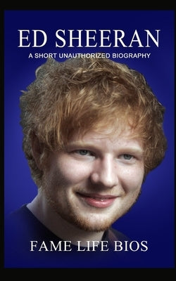 Ed Sheeran: A Short Unauthorized Biography by Bios, Fame Life