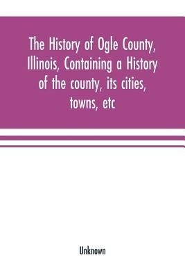 The history of Ogle County, Illinois, containing a history of the county, its cities, towns, etc., a biographical directory of its citizens, war recor Paperback Alpha Edition