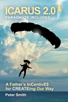 Icarus 2.0, Parachute Included: A Father's Incentive$ for Createing Our Way by Smith, Peter