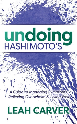 Undoing Hashimoto's: A Guide to Managing Symptoms, Relieving Overwhelm and Living Well by Carver, Leah