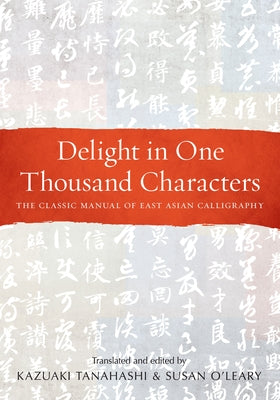 Delight in One Thousand Characters: The Classic Manual of East Asian Calligraphy by Tanahashi, Kazuaki