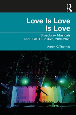 Love Is Love Is Love: Broadway Musicals and LGBTQ Politics, 2010-2020 by Thomas, Aaron C.