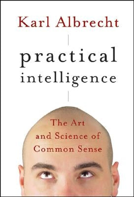 Practical Intelligence: The Art and Science of Common Sense by Albrecht, Karl