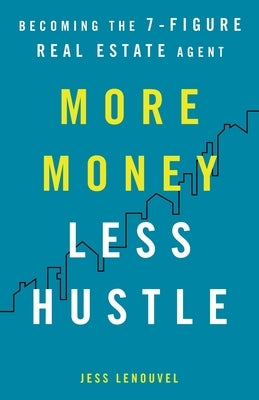 More Money, Less Hustle: Becoming the 7-Figure Real Estate Agent by Lenouvel, Jess