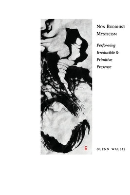 Non Buddhist Mysticism: Performing Irreducible and Primitive Presence by Wallis, Glenn