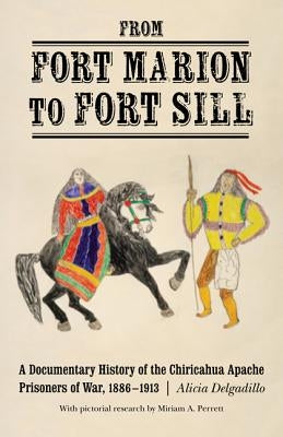 From Fort Marion to Fort Sill: A Documentary History of the Chiricahua Apache Prisoners of War, 1886-1913 by Delgadillo, Alicia