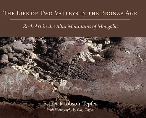 The Life of Two Valleys in the Bronze Age: Rock Art in the Altai Mountains of Mongolia by Jacobson-Tepfer, Esther