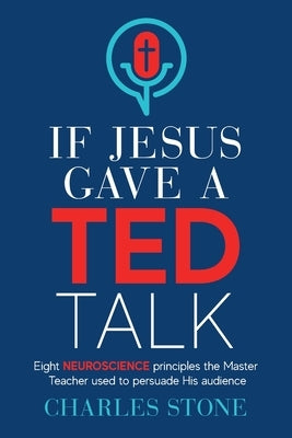 If Jesus Gave A TED Talk: Eight Neuroscience Principles The Master Teacher Used To Persuade His Audience by Stone, Charles