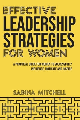 Effective Leadership Strategies for Women: A Practical Guide for Women to Successfully Influence, Motivate and Inspire by Mitchell, Sabina