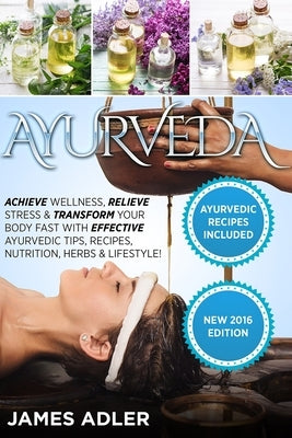 Ayurveda: Achieve Wellness, Relieve Stress & Transform Your Body Fast with Effective Ayurvedic Tips, Recipes, Nutrition, Herbs & by Adler, James