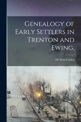 Genealogy of Early Settlers in Trenton and Ewing, by Cooley, Eli Field