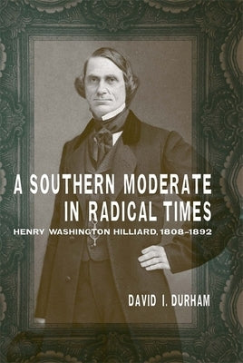 A Southern Moderate in Radical Times: Henry Washington Hilliard, 1808-1892 by Durham, David I.