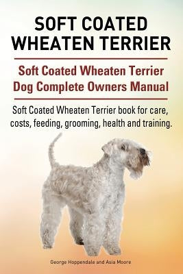 Soft Coated Wheaten Terrier. Soft Coated Wheaten Terrier Dog Complete Owners Manual. Soft Coated Wheaten Terrier book for care, costs, feeding, groomi by Moore, Asia